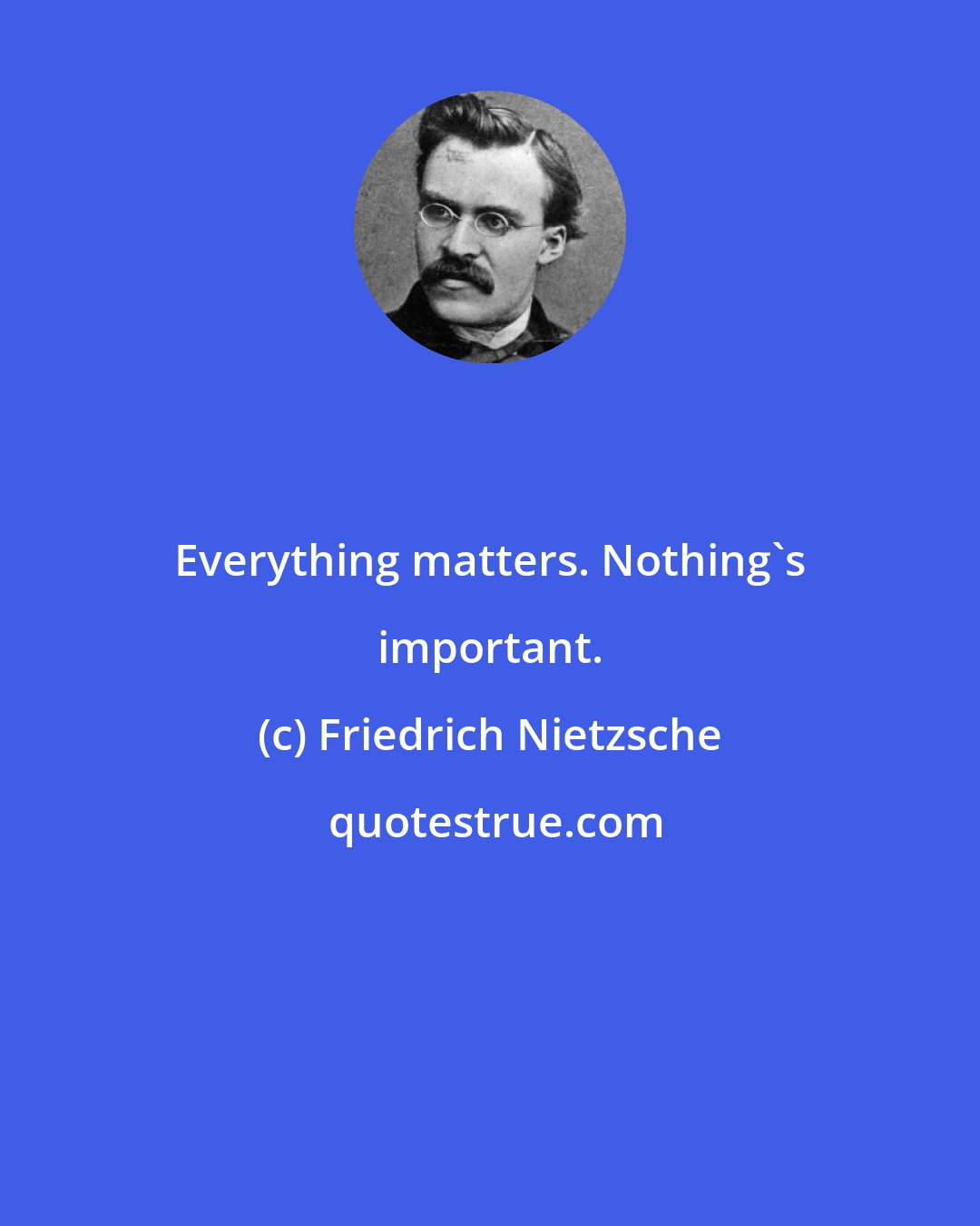 Friedrich Nietzsche: Everything matters. Nothing's important.