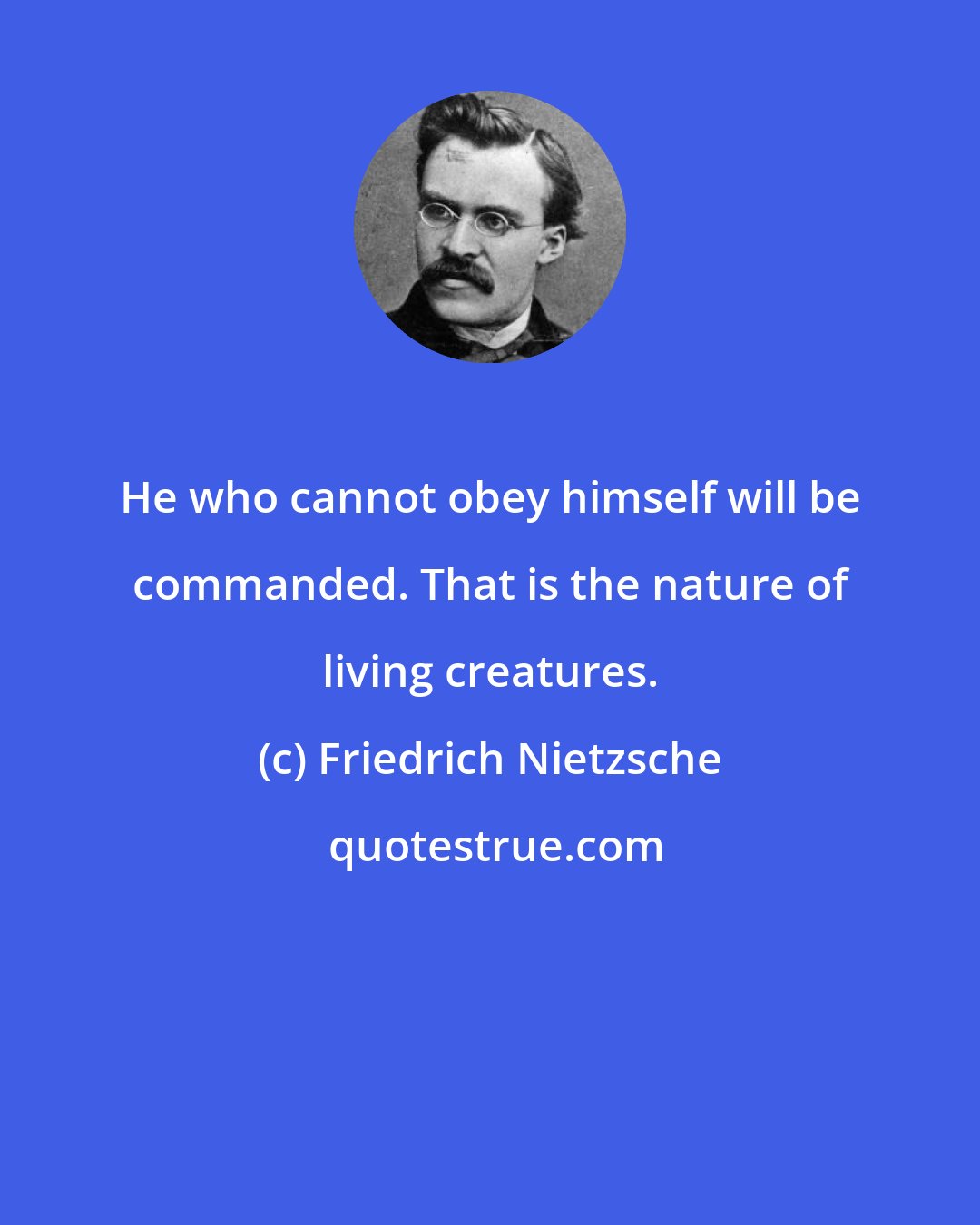 Friedrich Nietzsche: He who cannot obey himself will be commanded. That is the nature of living creatures.