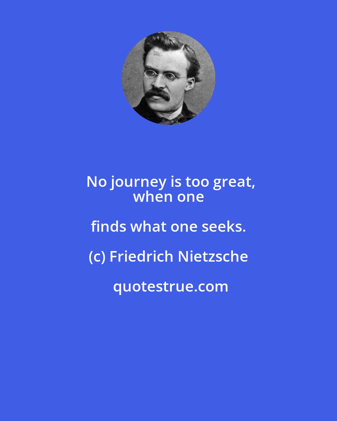 Friedrich Nietzsche: No journey is too great,
 when one finds what one seeks.