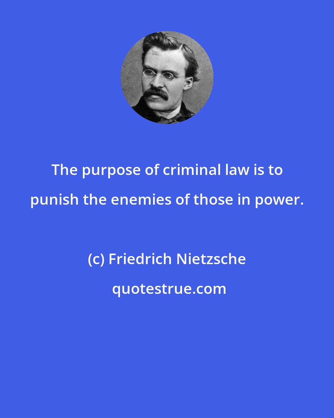 Friedrich Nietzsche: The purpose of criminal law is to punish the enemies of those in power.