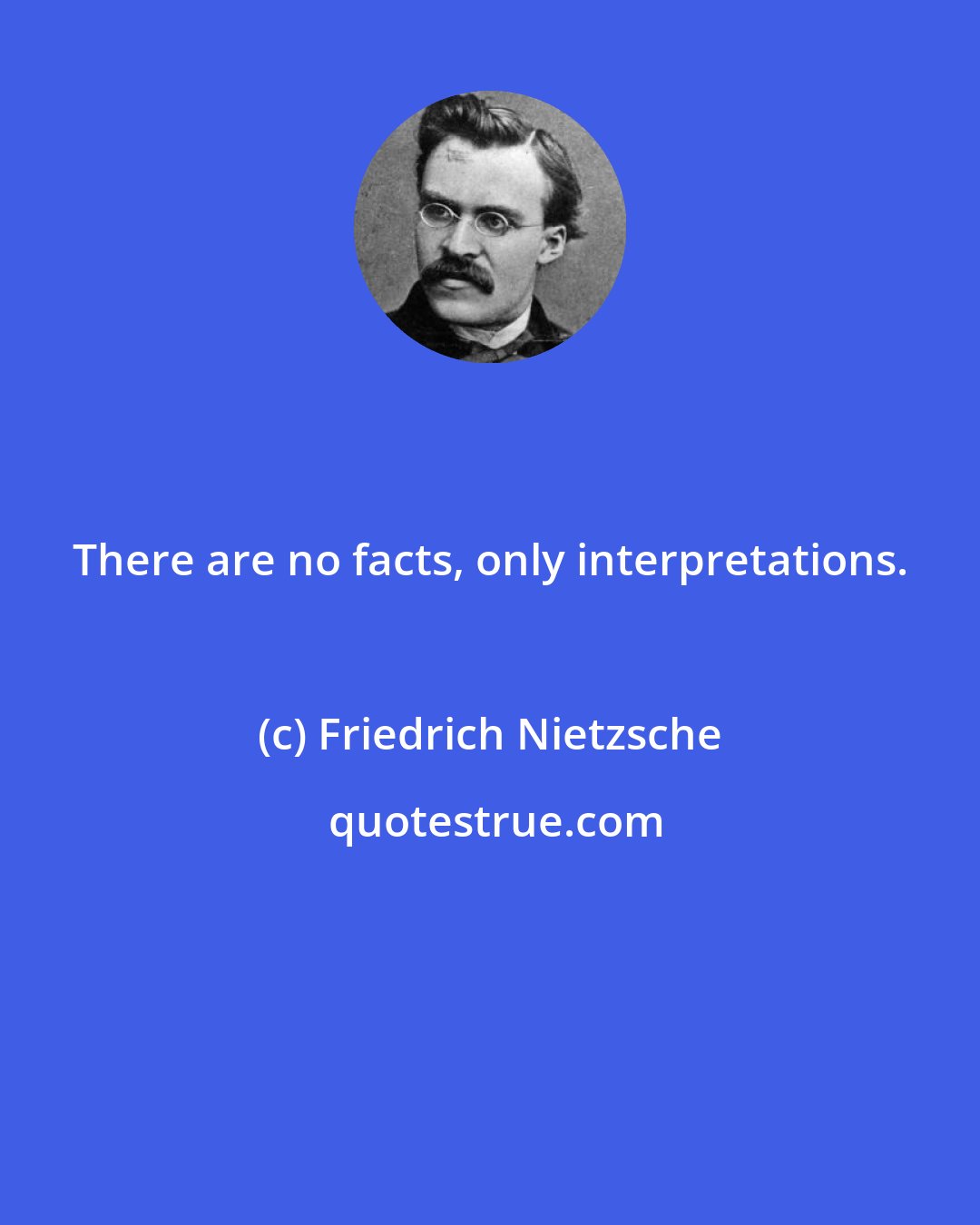 Friedrich Nietzsche: There are no facts, only interpretations.