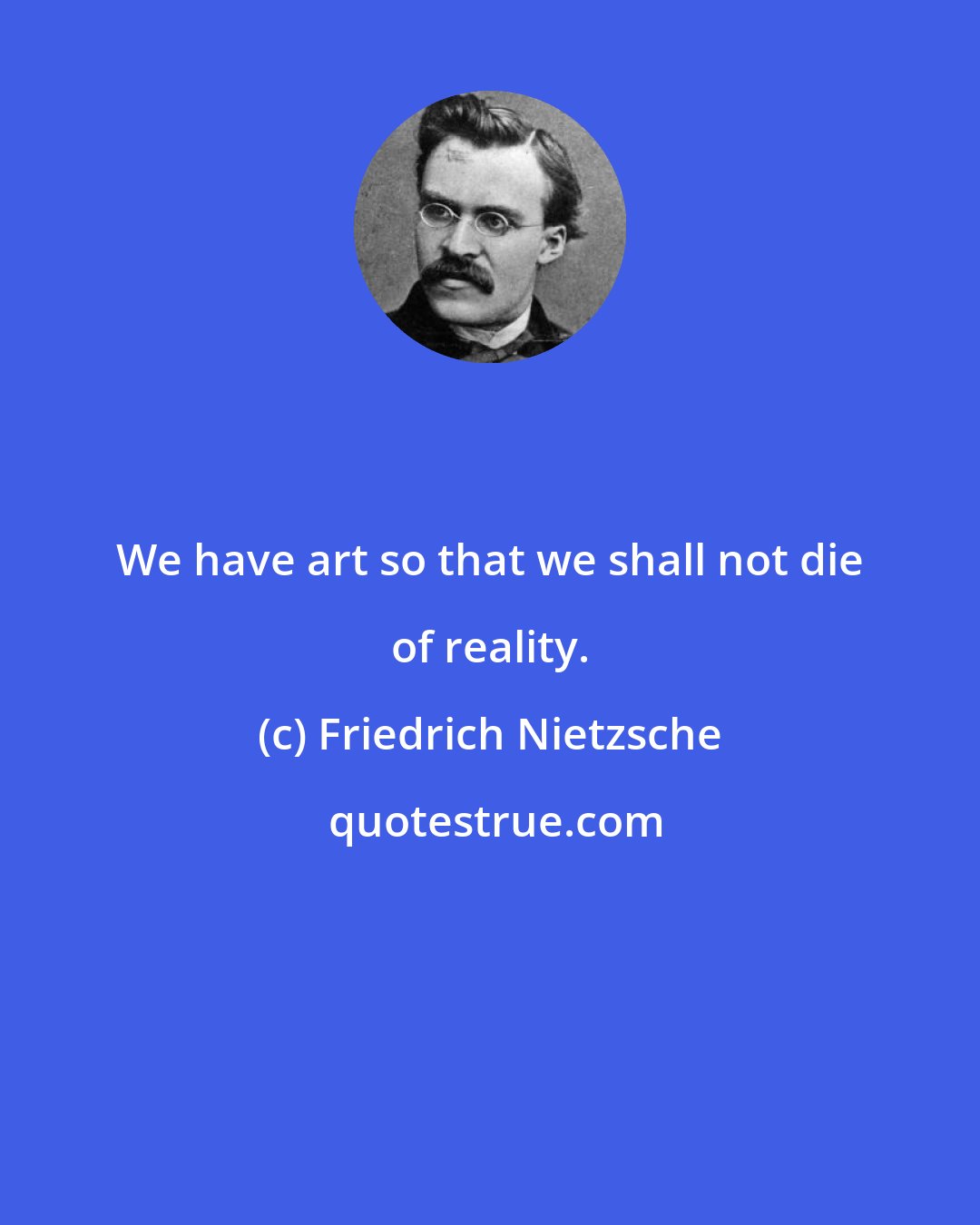 Friedrich Nietzsche: We have art so that we shall not die of reality.