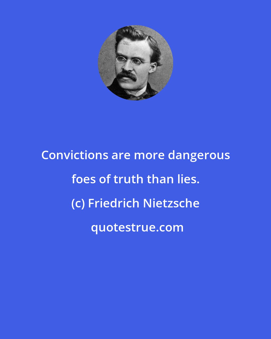 Friedrich Nietzsche: Convictions are more dangerous foes of truth than lies.