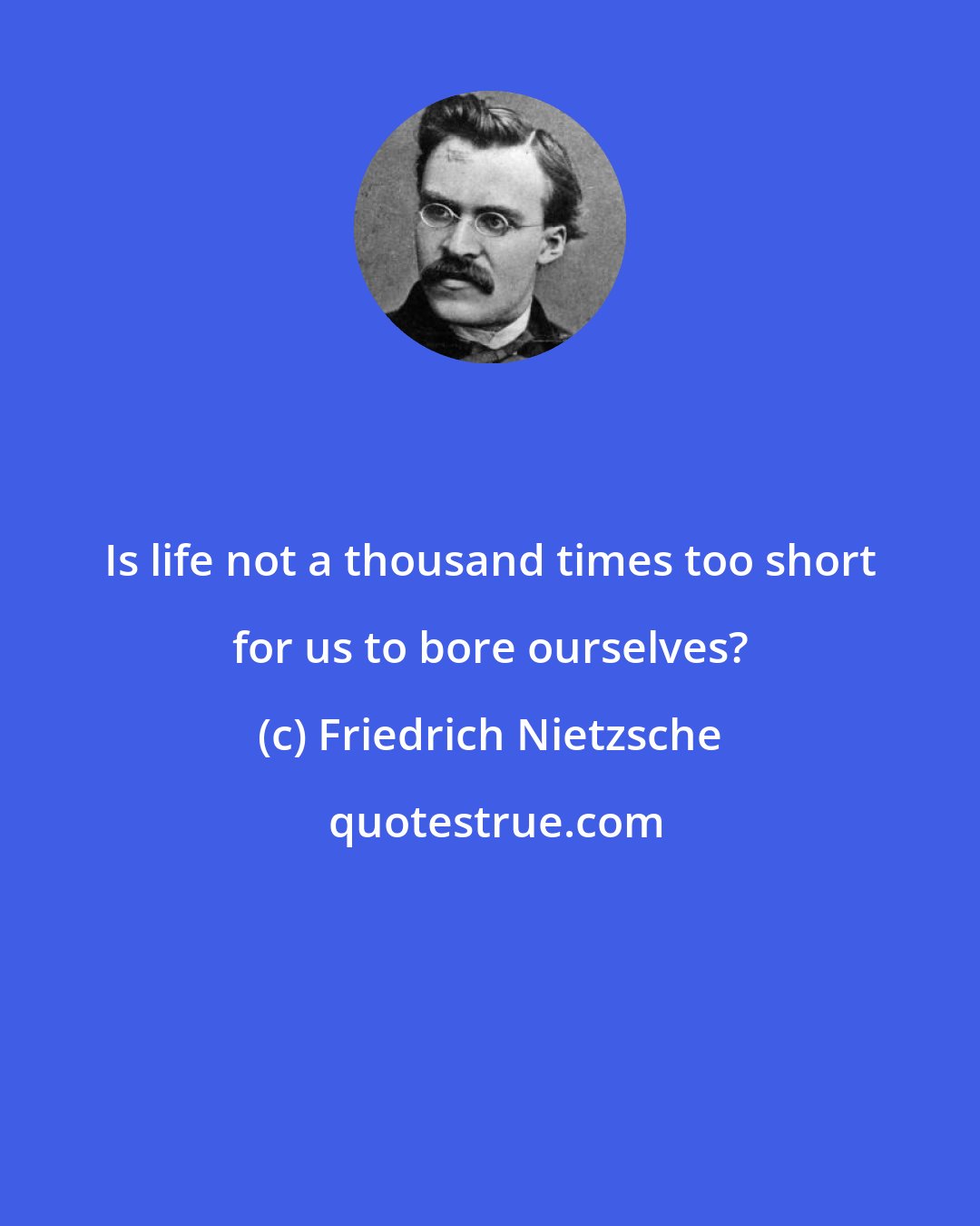 Friedrich Nietzsche: Is life not a thousand times too short for us to bore ourselves?