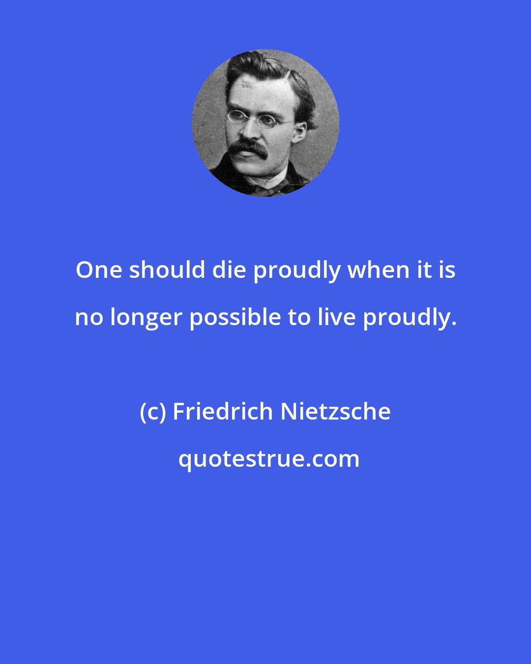 Friedrich Nietzsche: One should die proudly when it is no longer possible to live proudly.