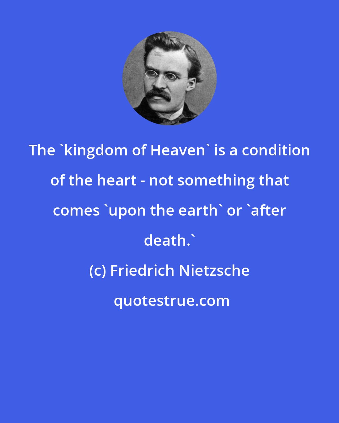 Friedrich Nietzsche: The 'kingdom of Heaven' is a condition of the heart - not something that comes 'upon the earth' or 'after death.'