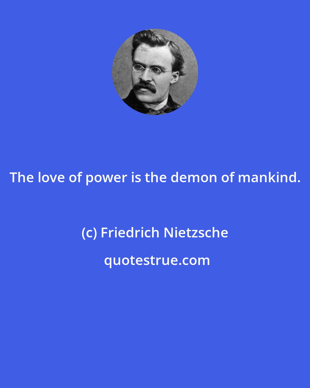 Friedrich Nietzsche: The love of power is the demon of mankind.