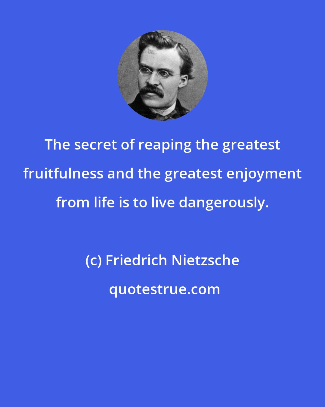 Friedrich Nietzsche: The secret of reaping the greatest fruitfulness and the greatest enjoyment from life is to live dangerously.