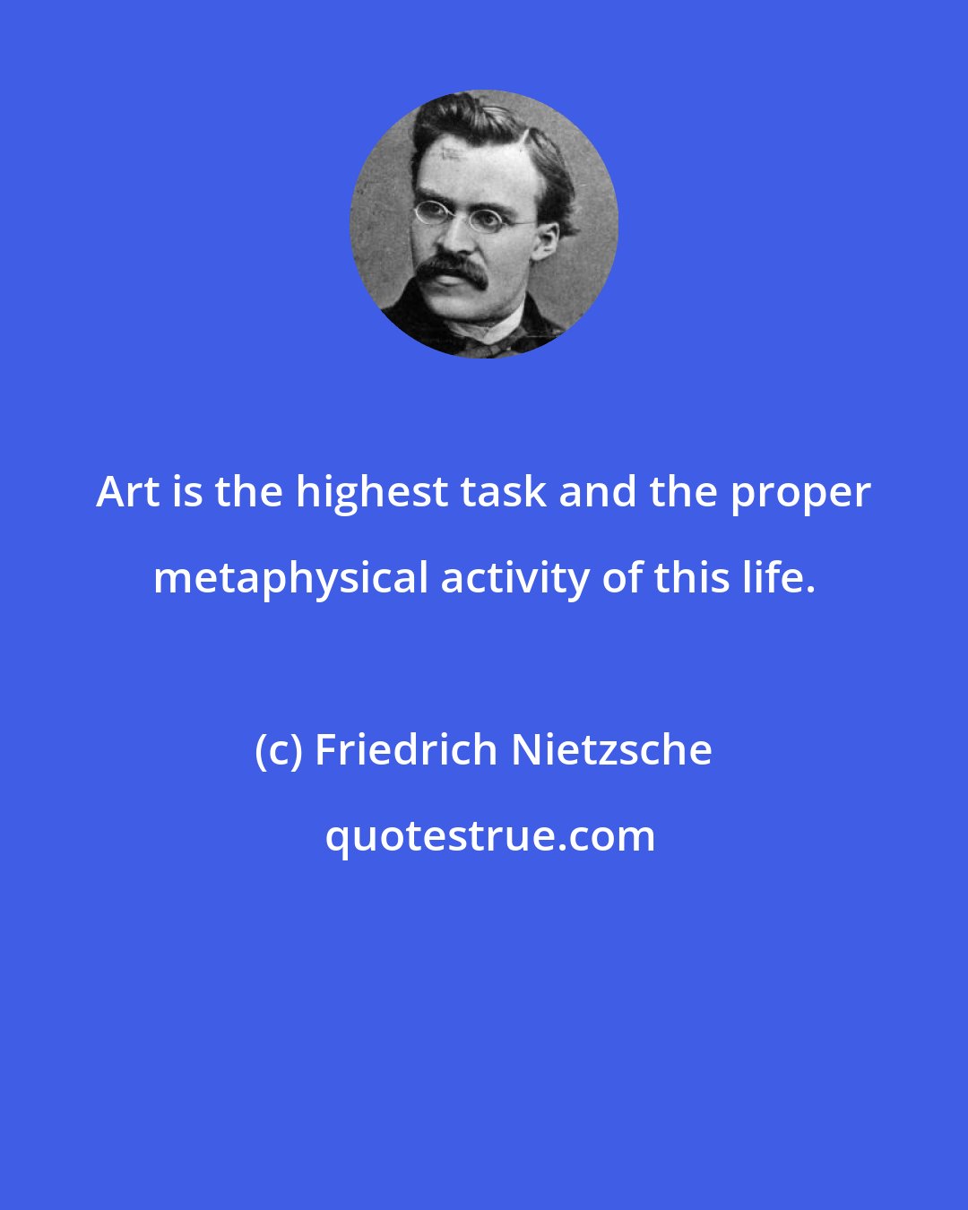 Friedrich Nietzsche: Art is the highest task and the proper metaphysical activity of this life.