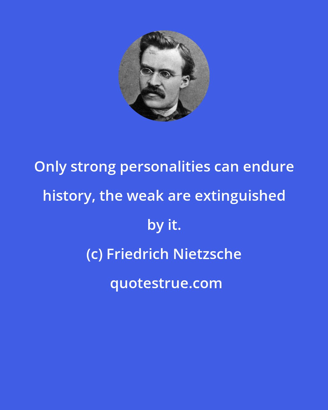 Friedrich Nietzsche: Only strong personalities can endure history, the weak are extinguished by it.