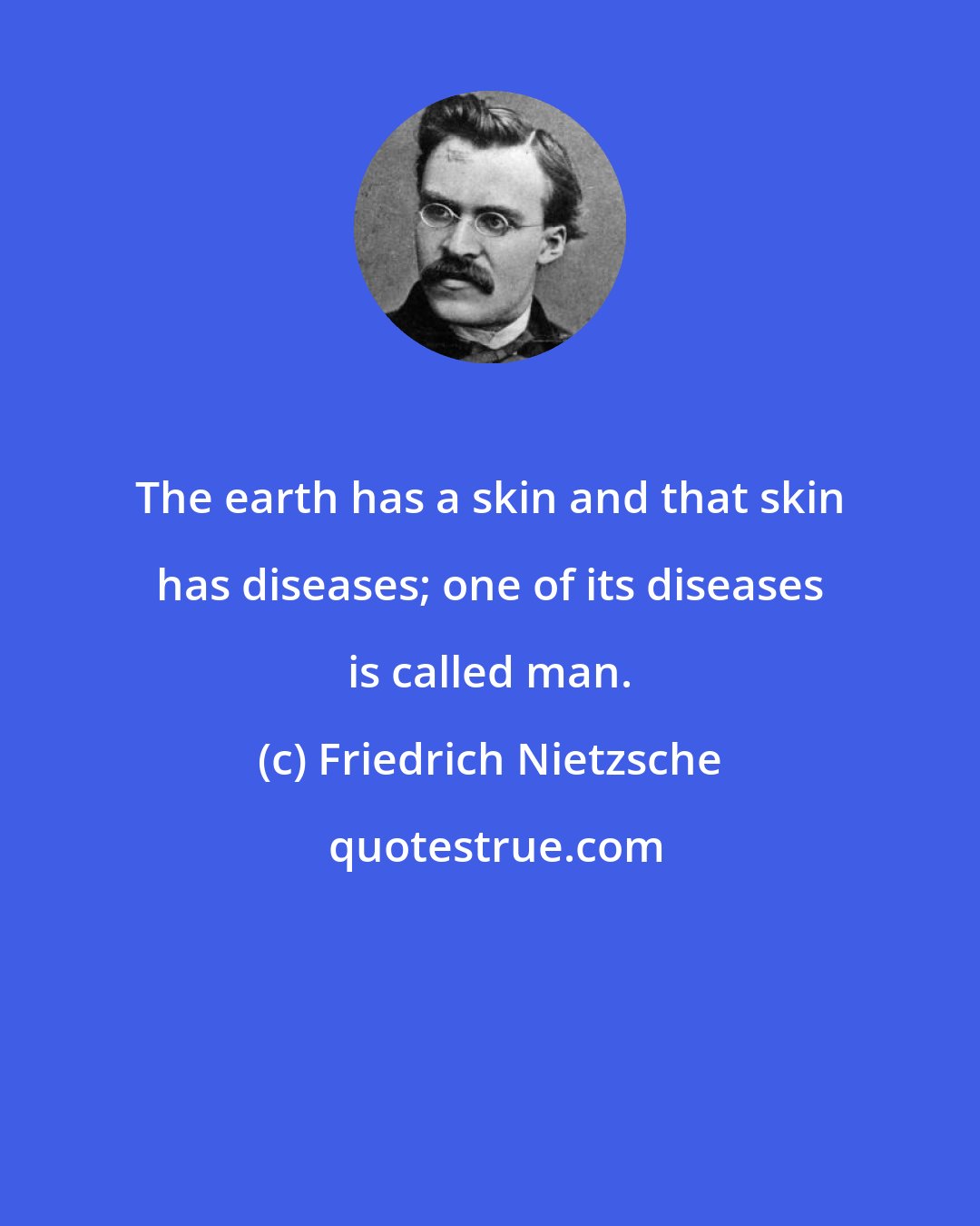 Friedrich Nietzsche: The earth has a skin and that skin has diseases; one of its diseases is called man.