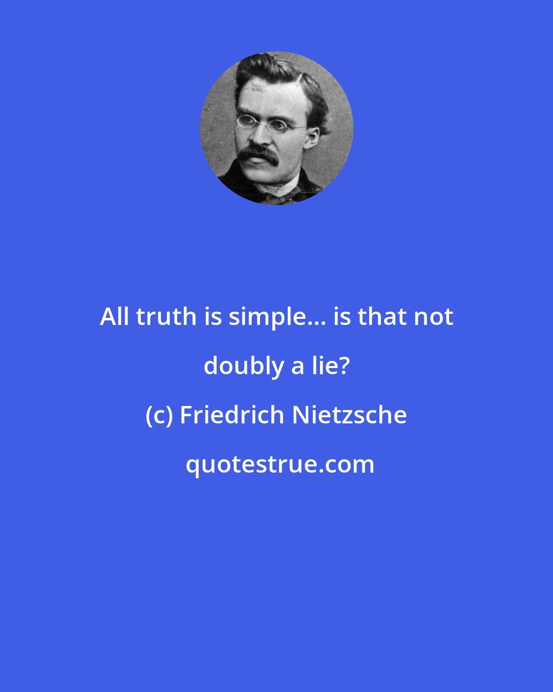 Friedrich Nietzsche: All truth is simple... is that not doubly a lie?