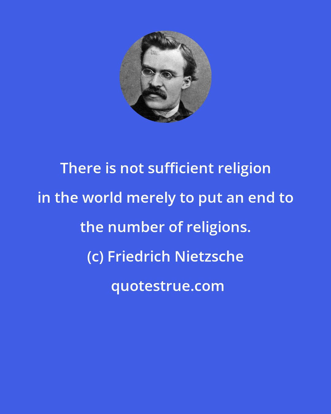 Friedrich Nietzsche: There is not sufficient religion in the world merely to put an end to the number of religions.