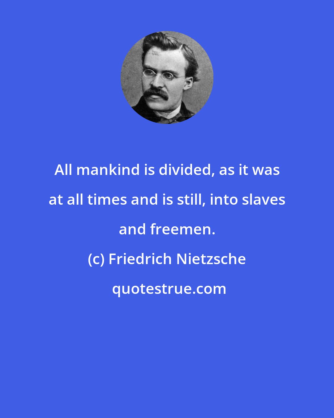 Friedrich Nietzsche: All mankind is divided, as it was at all times and is still, into slaves and freemen.