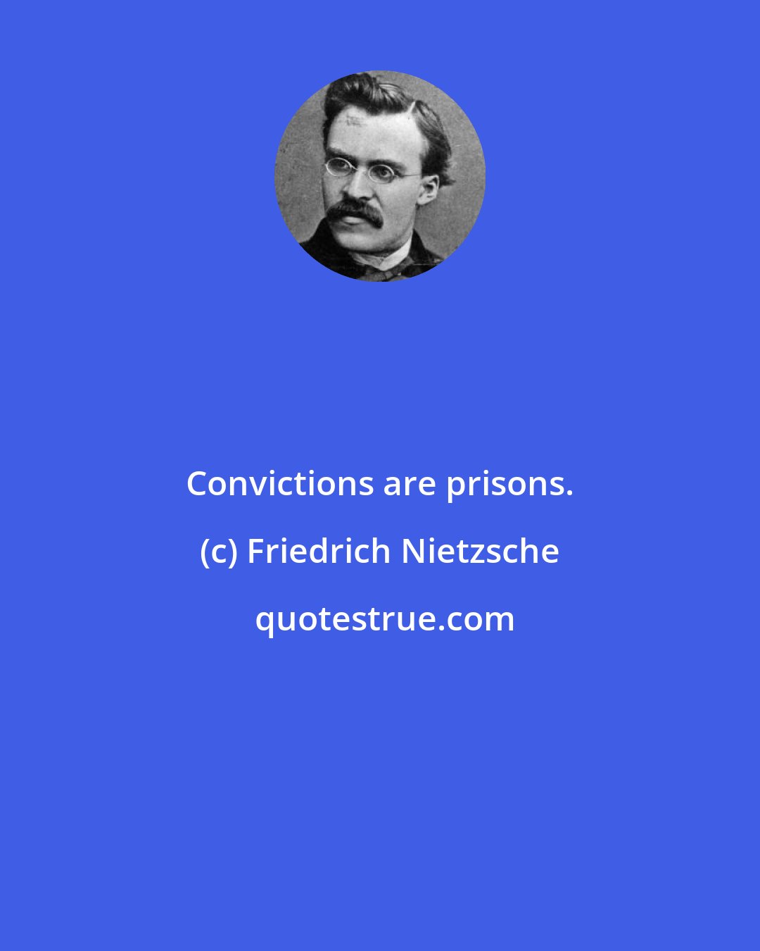 Friedrich Nietzsche: Convictions are prisons.