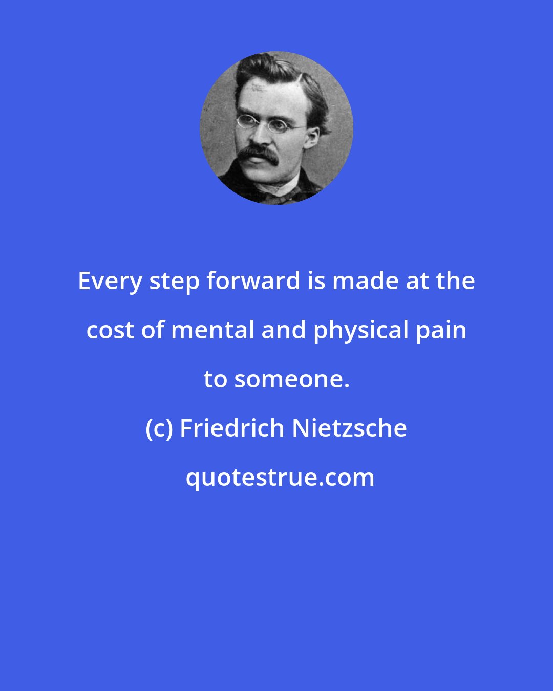 Friedrich Nietzsche: Every step forward is made at the cost of mental and physical pain to someone.