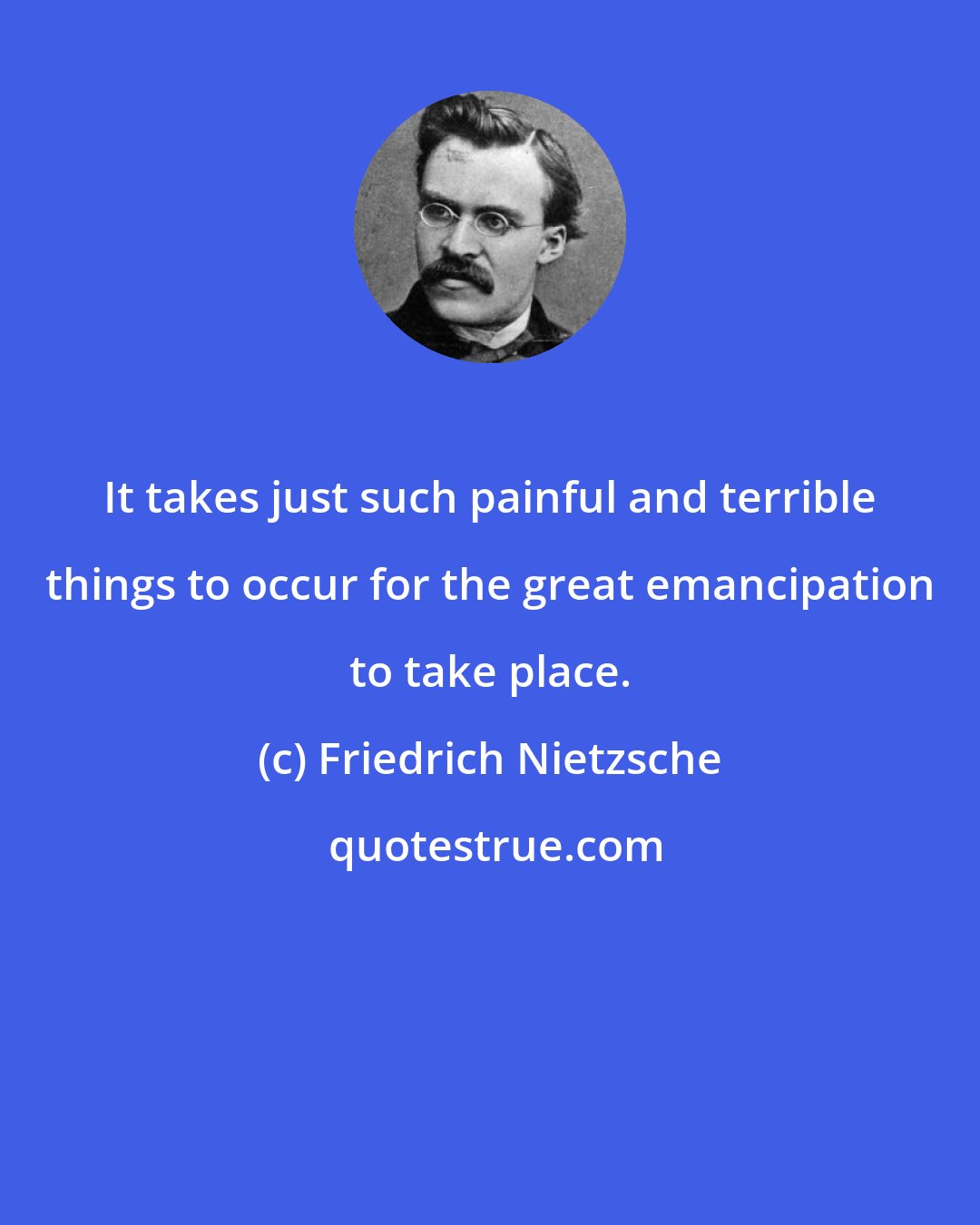 Friedrich Nietzsche: It takes just such painful and terrible things to occur for the great emancipation to take place.