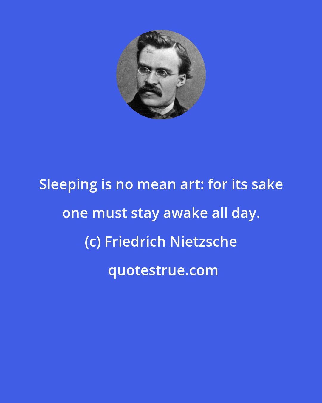 Friedrich Nietzsche: Sleeping is no mean art: for its sake one must stay awake all day.