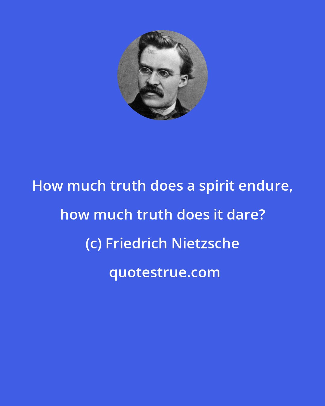 Friedrich Nietzsche: How much truth does a spirit endure, how much truth does it dare?