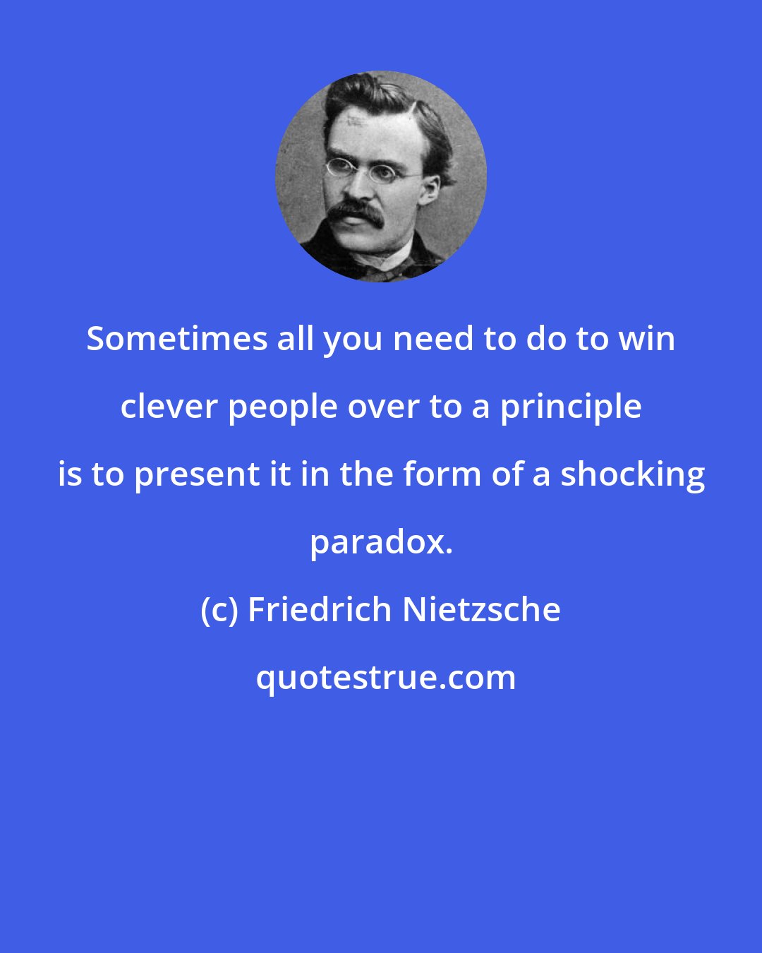 Friedrich Nietzsche: Sometimes all you need to do to win clever people over to a principle is to present it in the form of a shocking paradox.