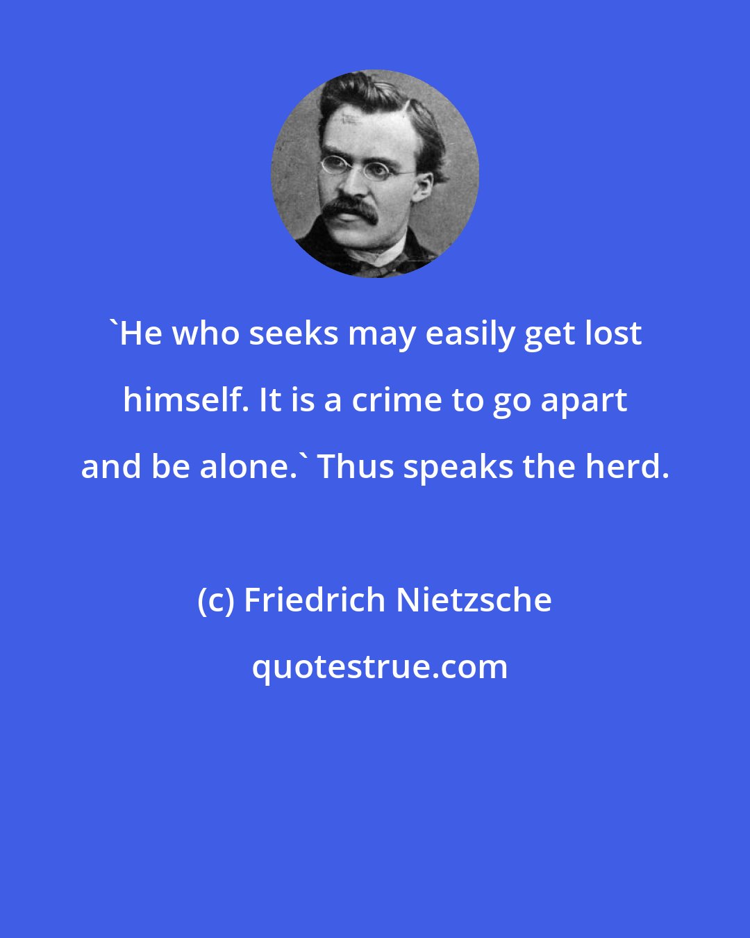 Friedrich Nietzsche: 'He who seeks may easily get lost himself. It is a crime to go apart and be alone.' Thus speaks the herd.