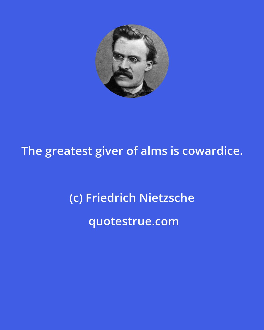 Friedrich Nietzsche: The greatest giver of alms is cowardice.