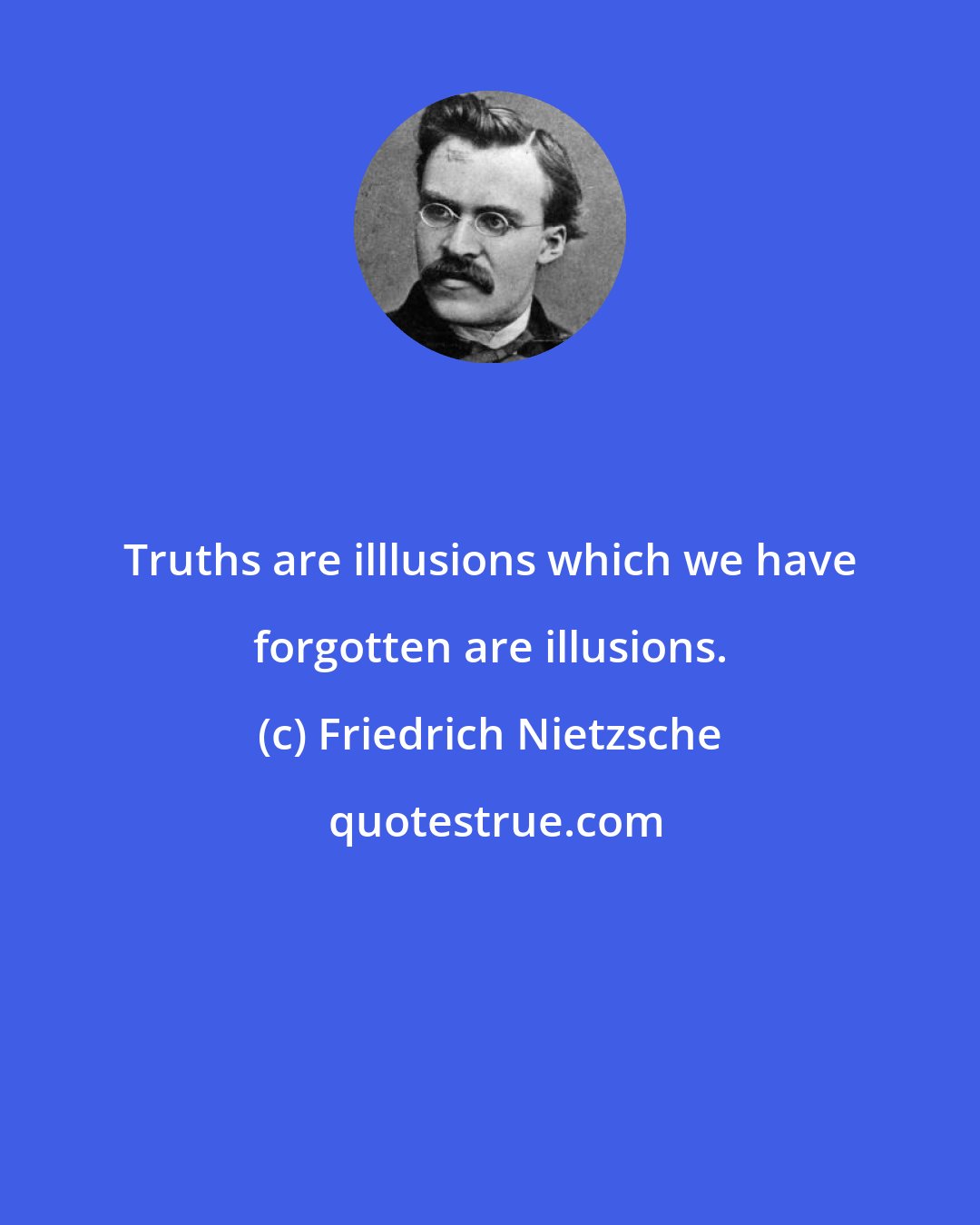 Friedrich Nietzsche: Truths are illlusions which we have forgotten are illusions.