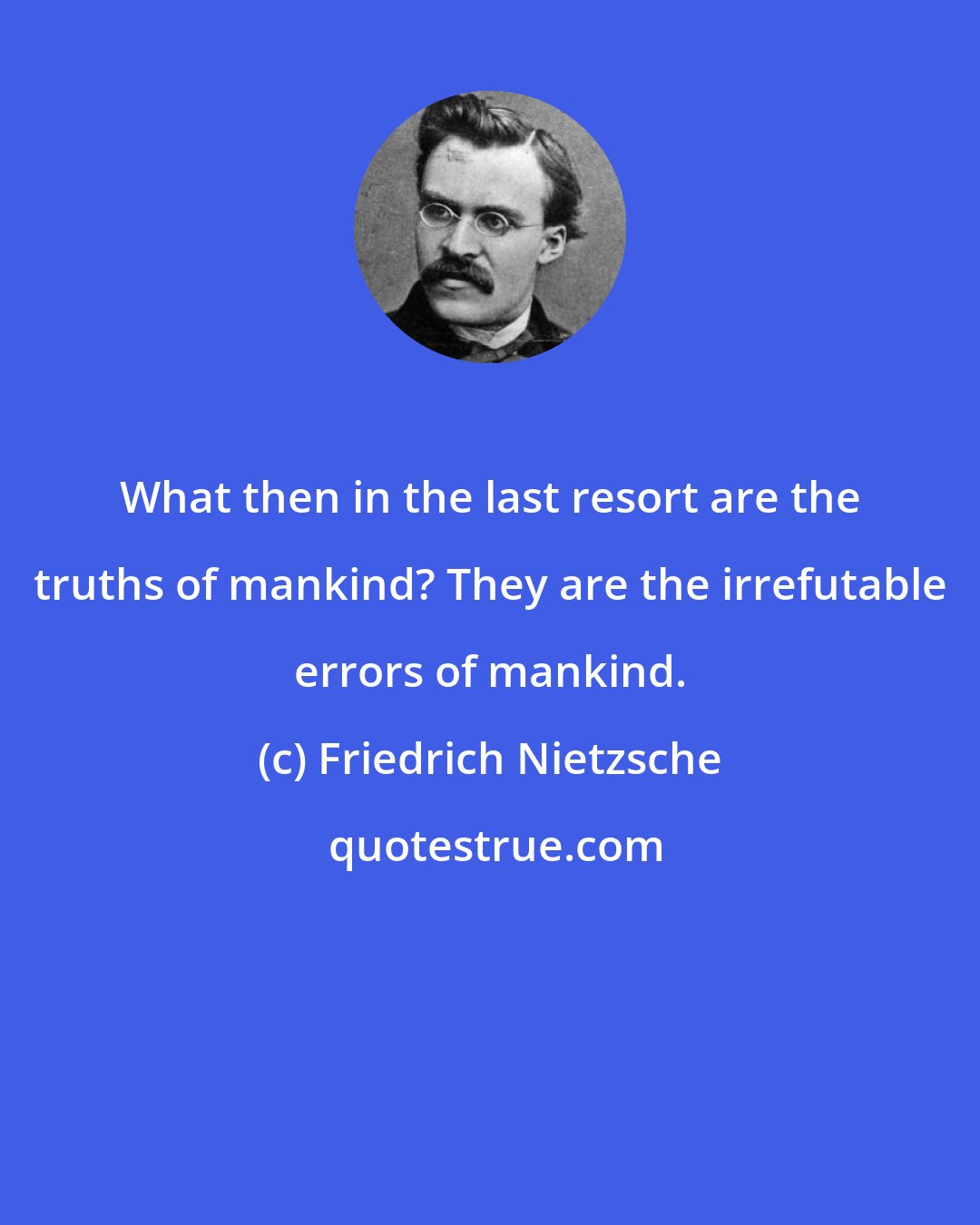 Friedrich Nietzsche: What then in the last resort are the truths of mankind? They are the irrefutable errors of mankind.