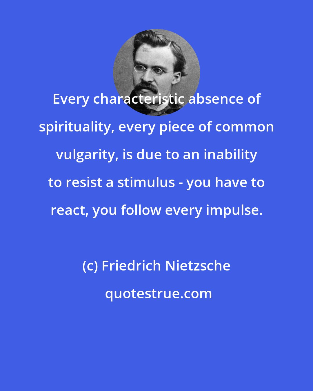 Friedrich Nietzsche: Every characteristic absence of spirituality, every piece of common vulgarity, is due to an inability to resist a stimulus - you have to react, you follow every impulse.
