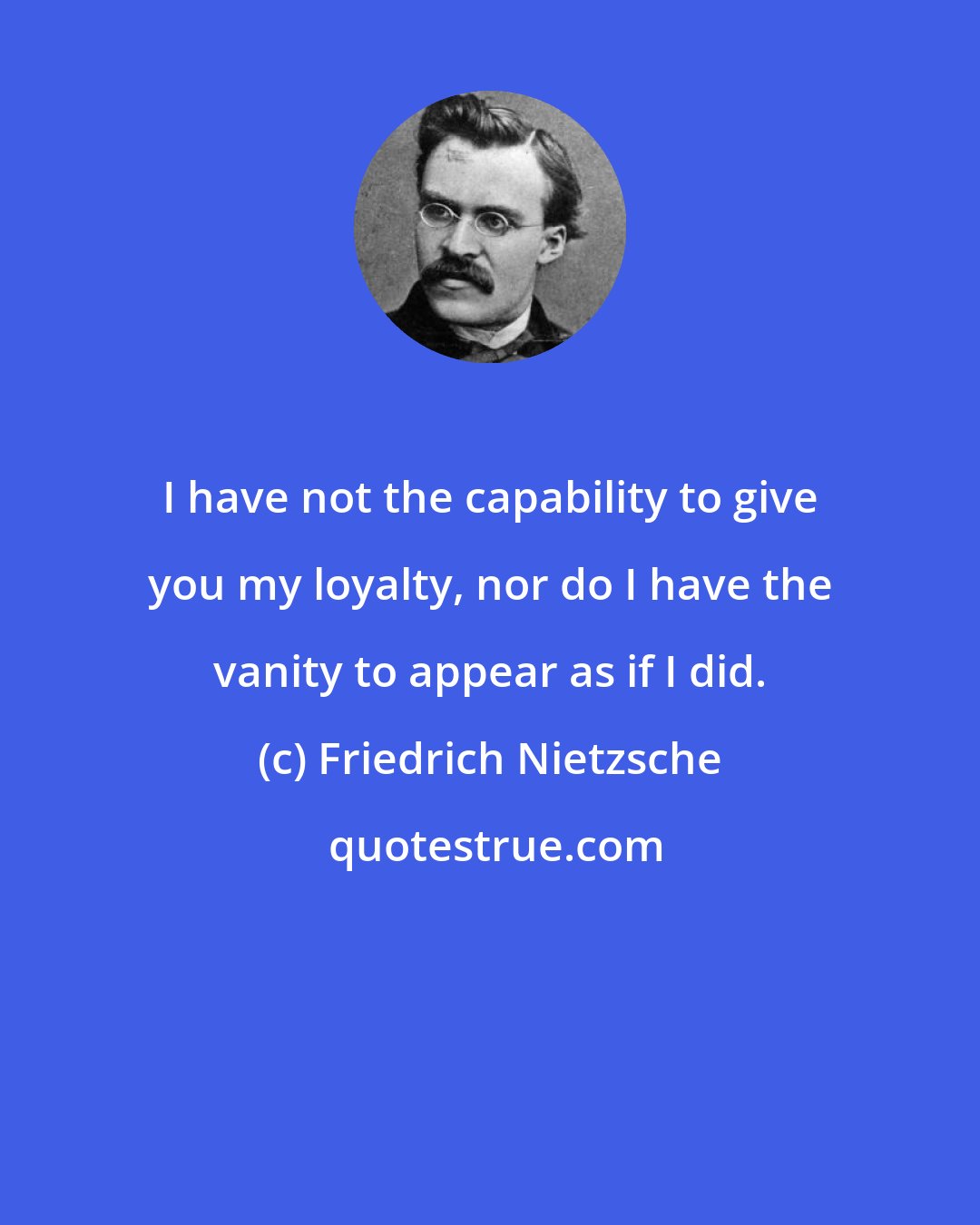 Friedrich Nietzsche: I have not the capability to give you my loyalty, nor do I have the vanity to appear as if I did.