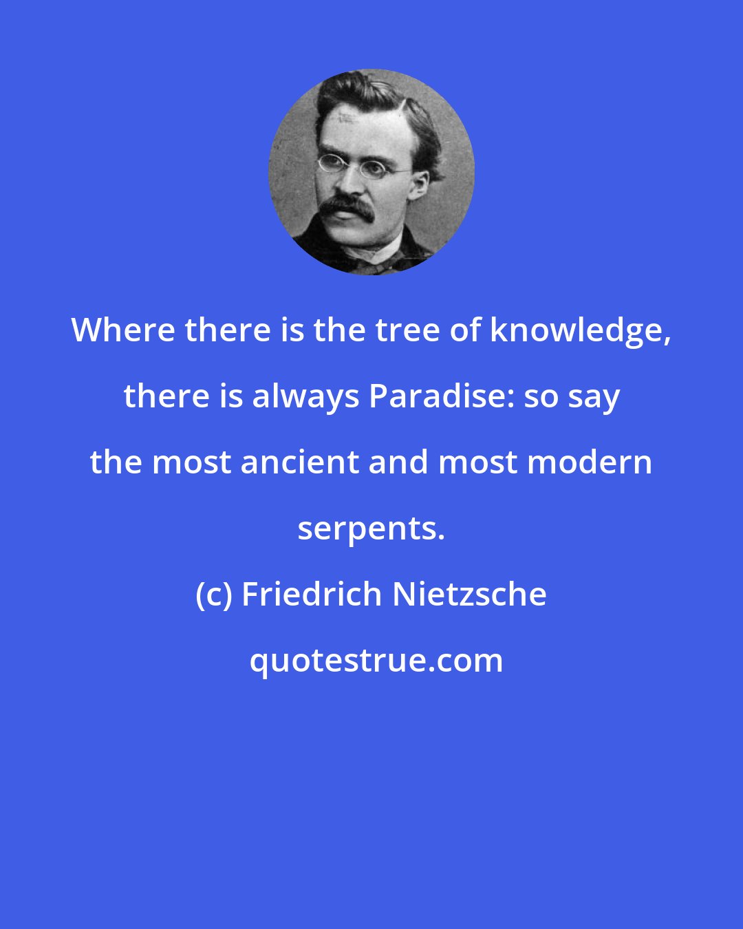 Friedrich Nietzsche: Where there is the tree of knowledge, there is always Paradise: so say the most ancient and most modern serpents.