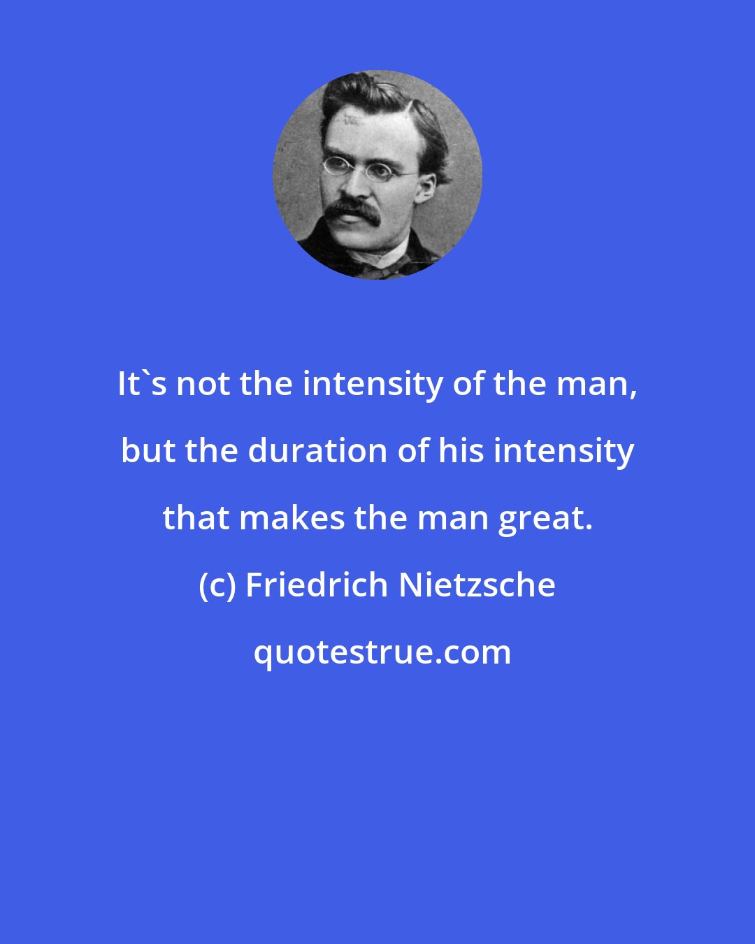 Friedrich Nietzsche: It's not the intensity of the man, but the duration of his intensity that makes the man great.