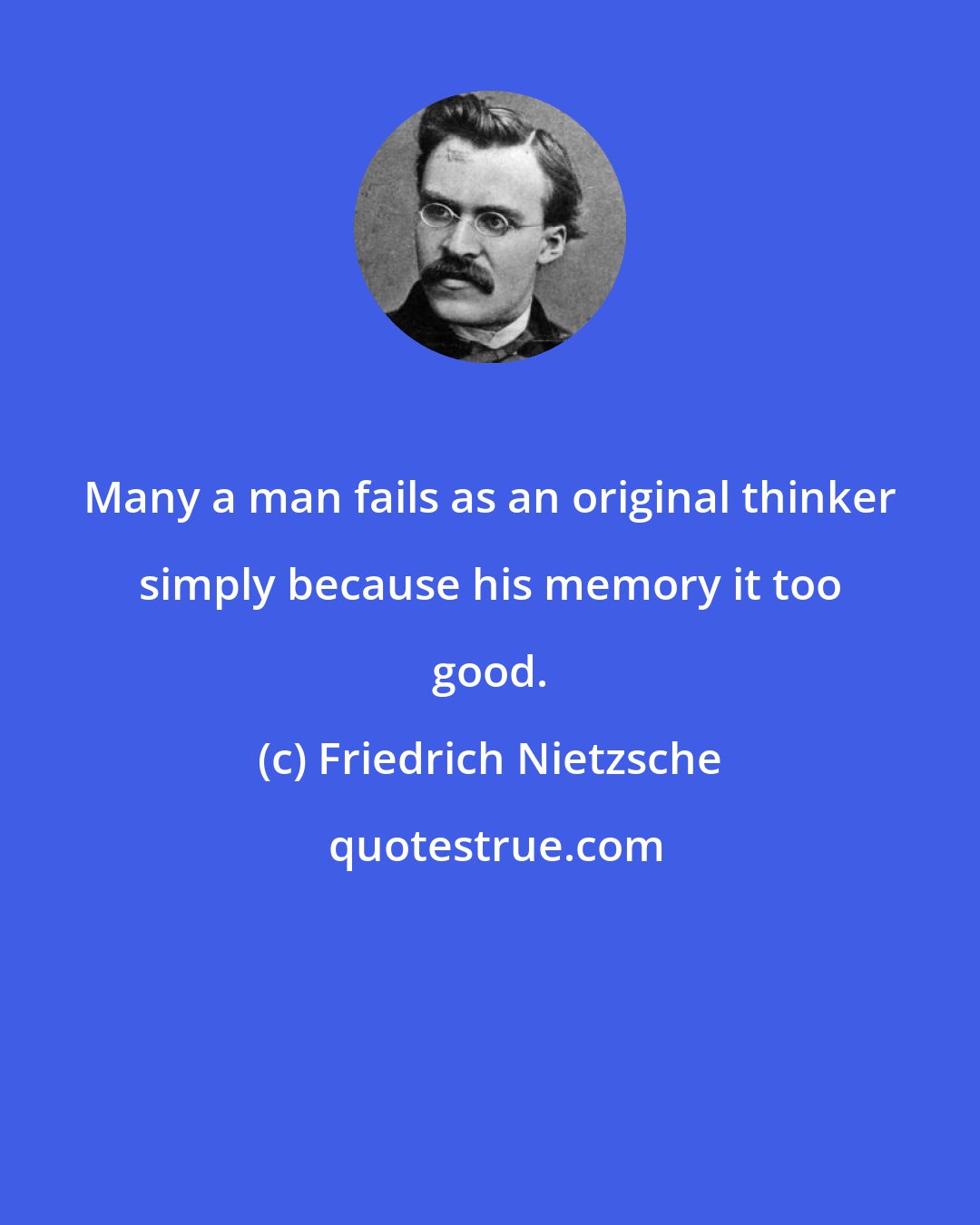 Friedrich Nietzsche: Many a man fails as an original thinker simply because his memory it too good.