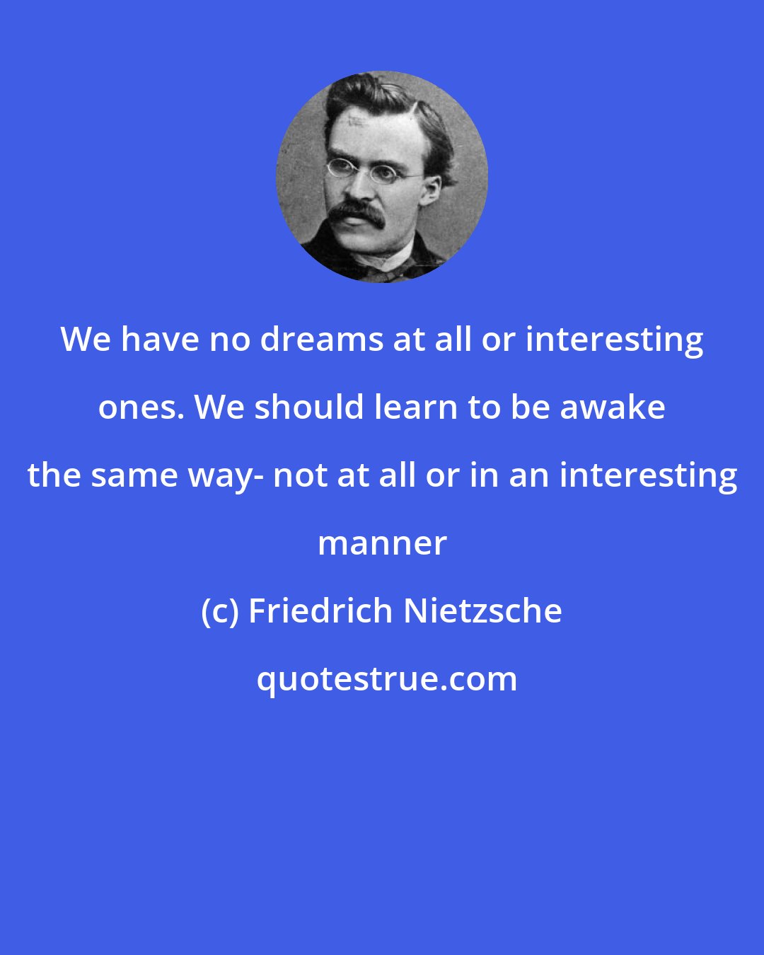 Friedrich Nietzsche: We have no dreams at all or interesting ones. We should learn to be awake the same way- not at all or in an interesting manner