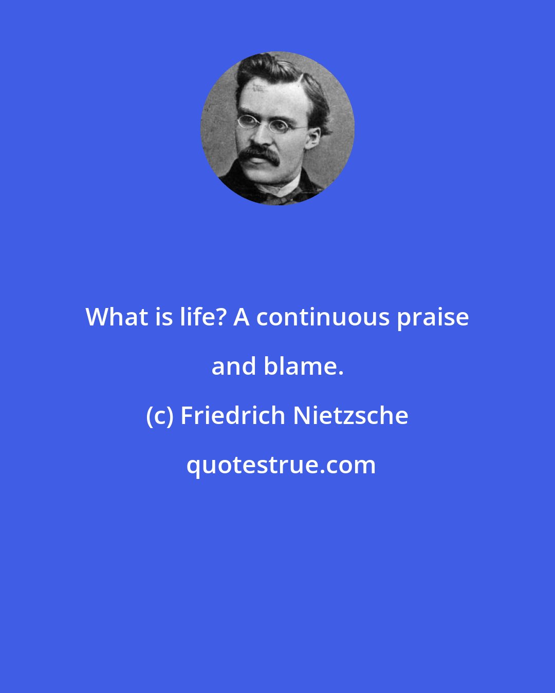 Friedrich Nietzsche: What is life? A continuous praise and blame.