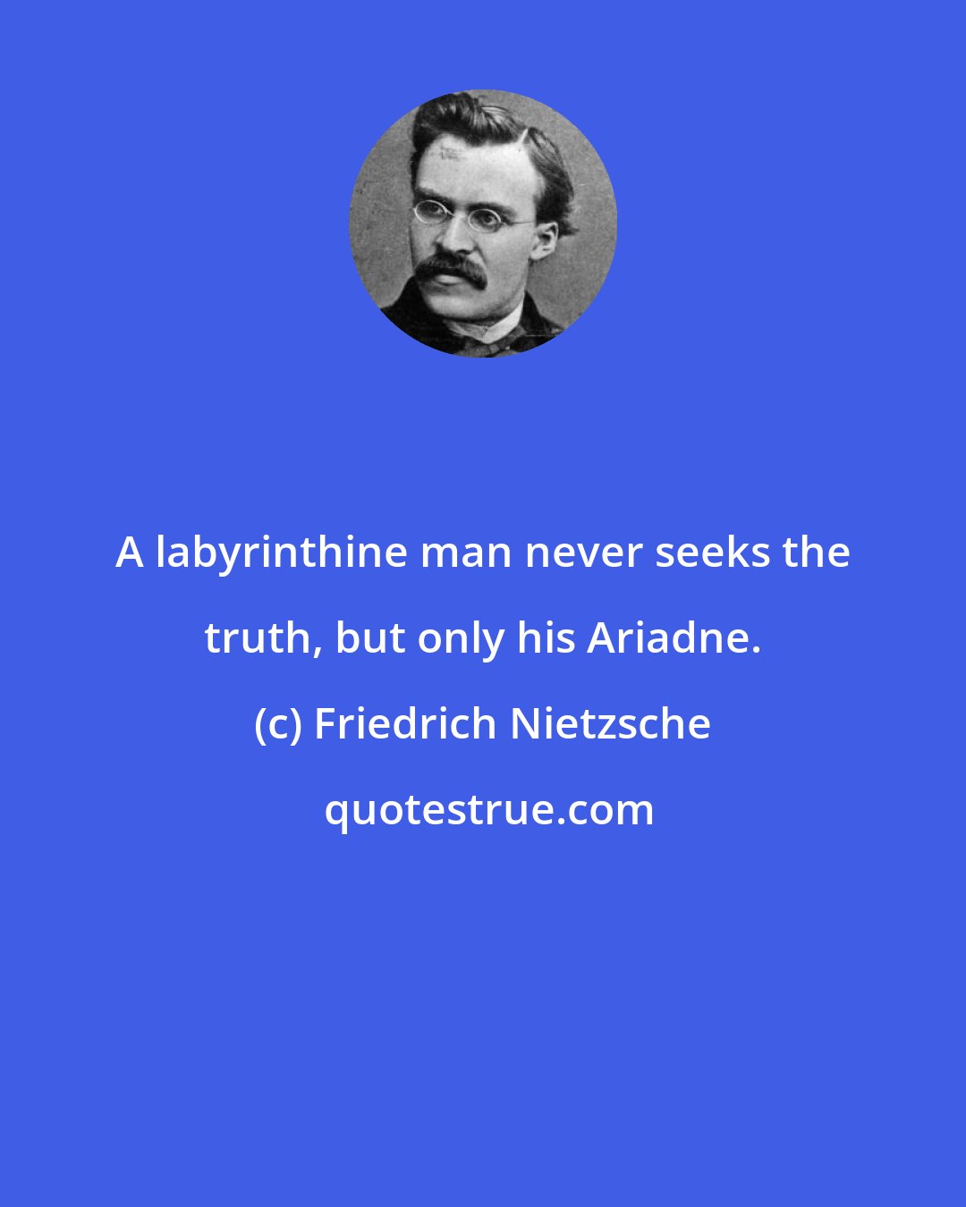 Friedrich Nietzsche: A labyrinthine man never seeks the truth, but only his Ariadne.