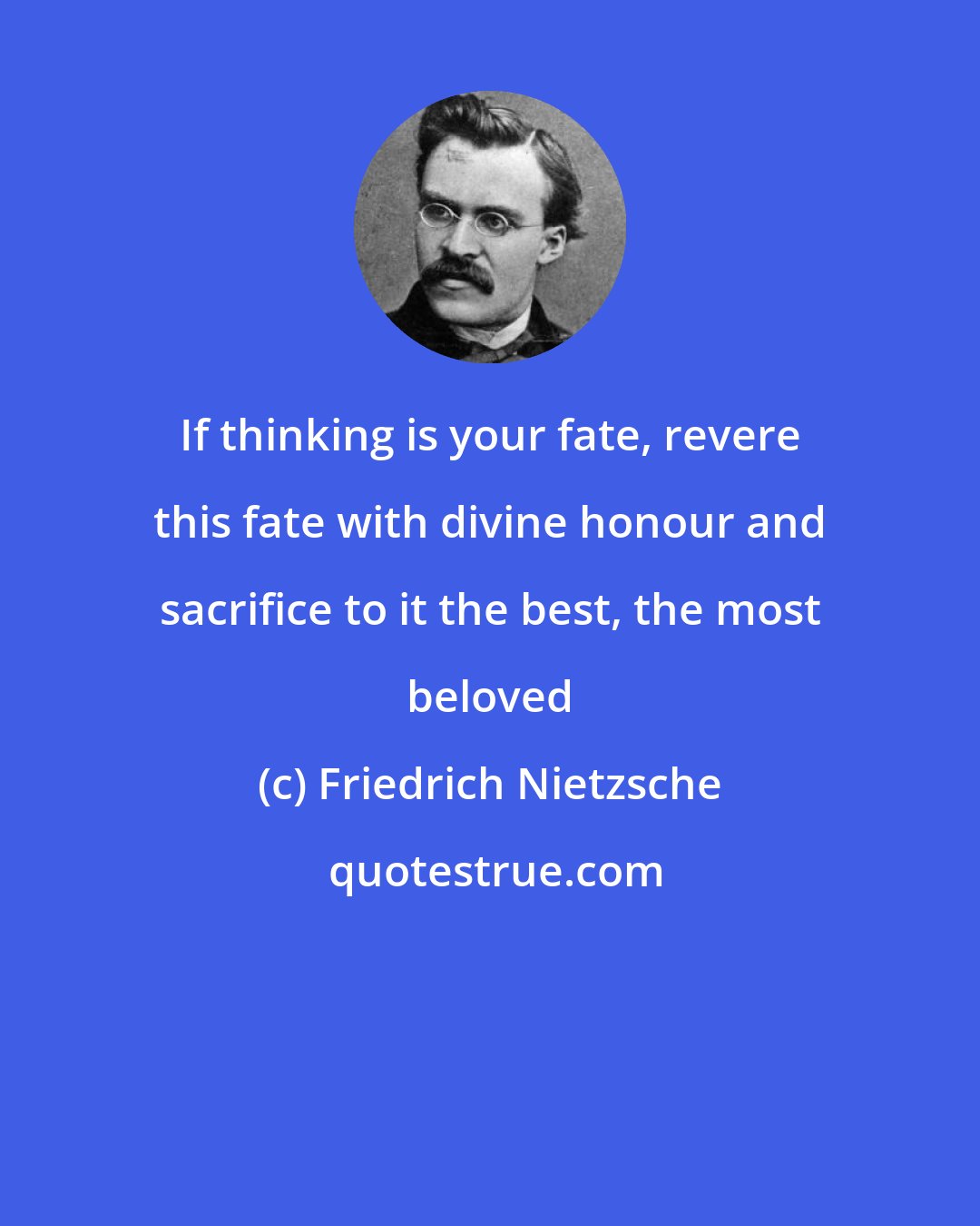 Friedrich Nietzsche: If thinking is your fate, revere this fate with divine honour and sacrifice to it the best, the most beloved