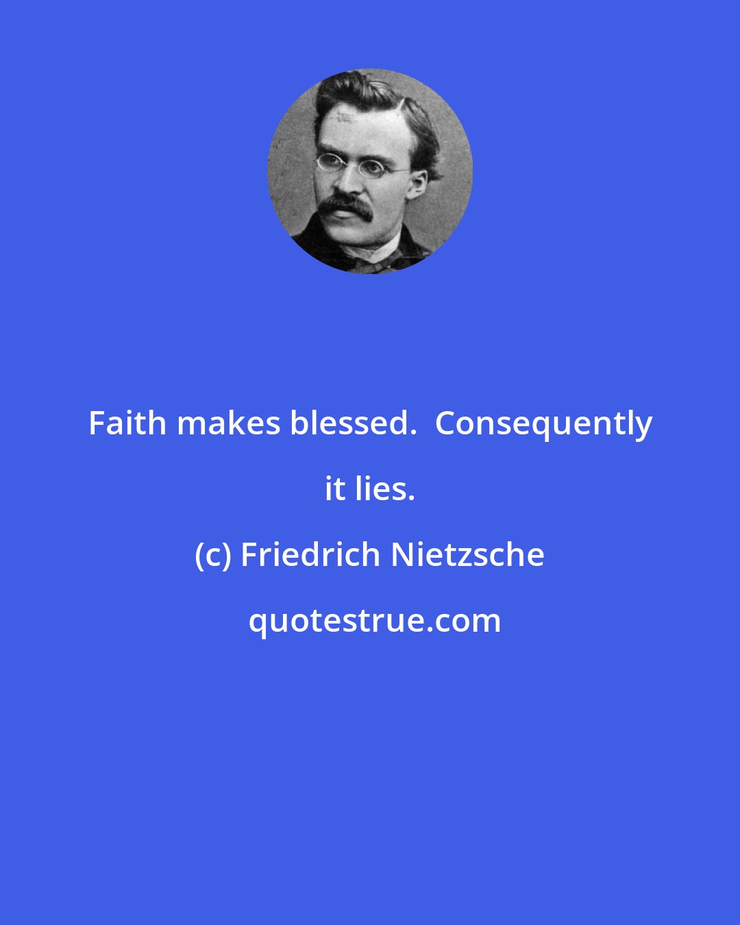 Friedrich Nietzsche: Faith makes blessed.  Consequently it lies.