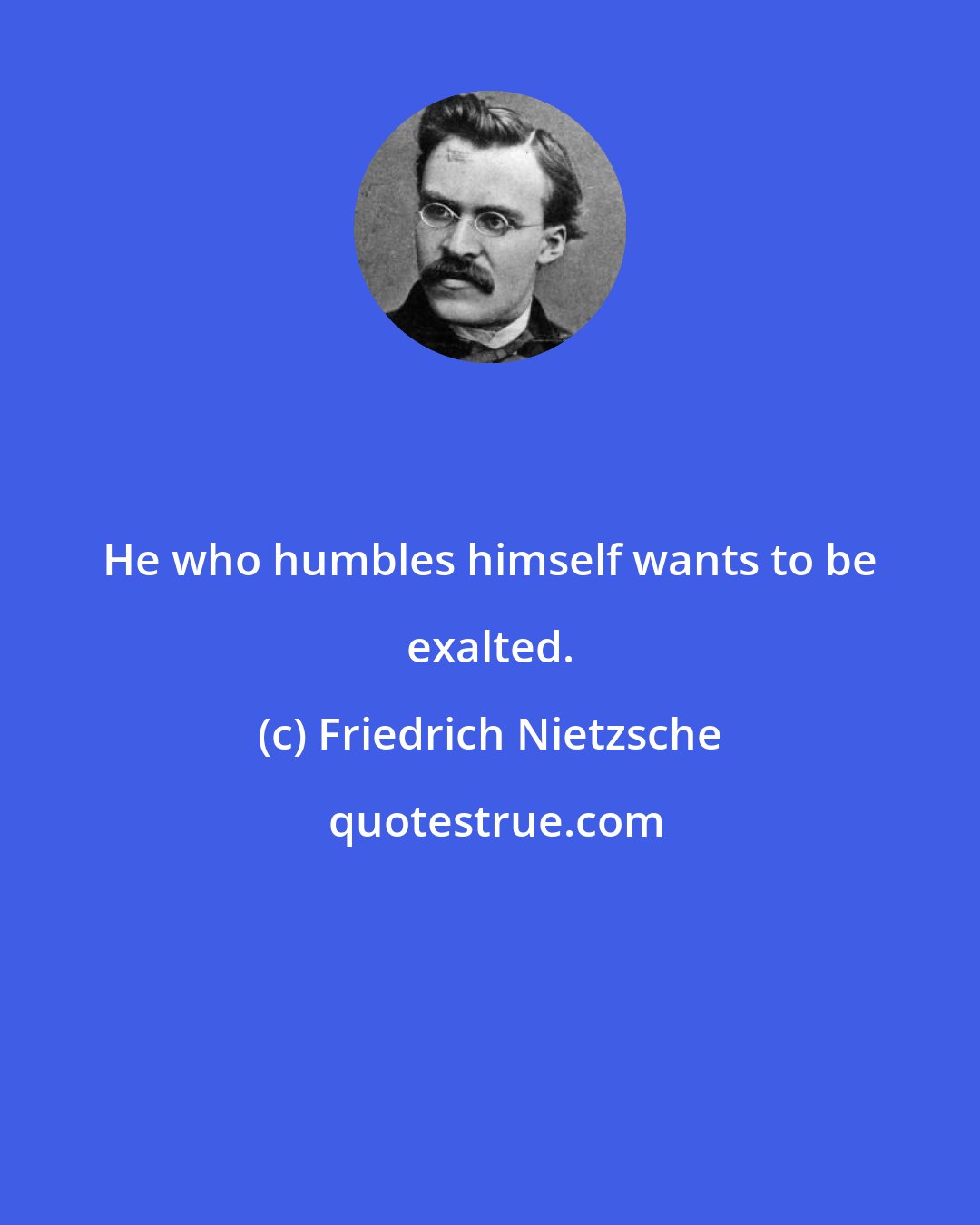 Friedrich Nietzsche: He who humbles himself wants to be exalted.