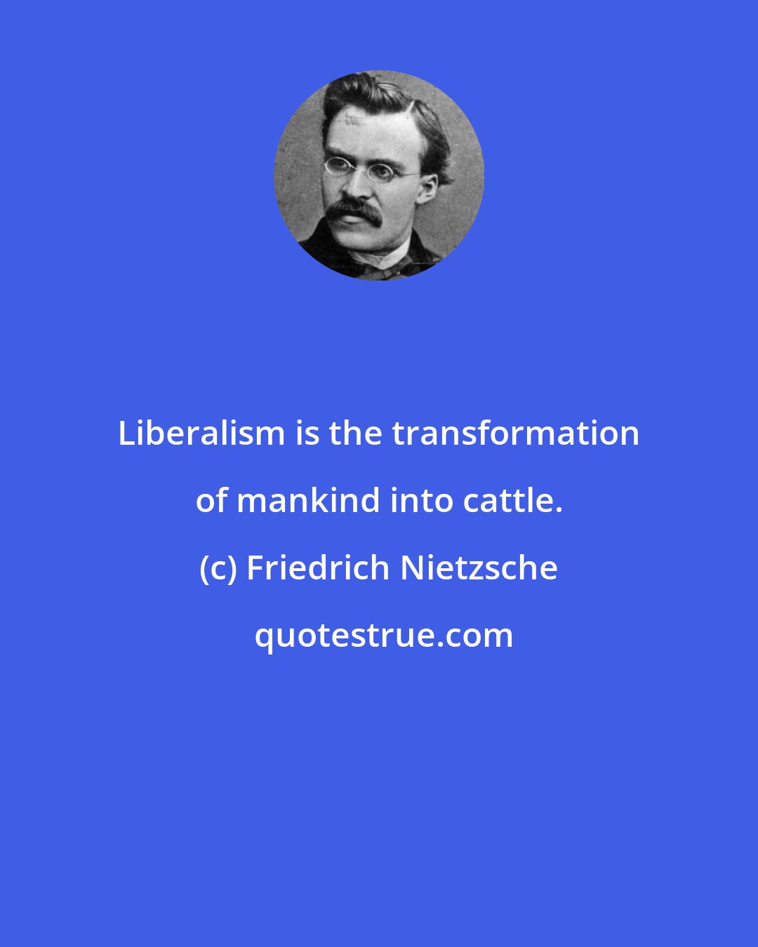 Friedrich Nietzsche: Liberalism is the transformation of mankind into cattle.