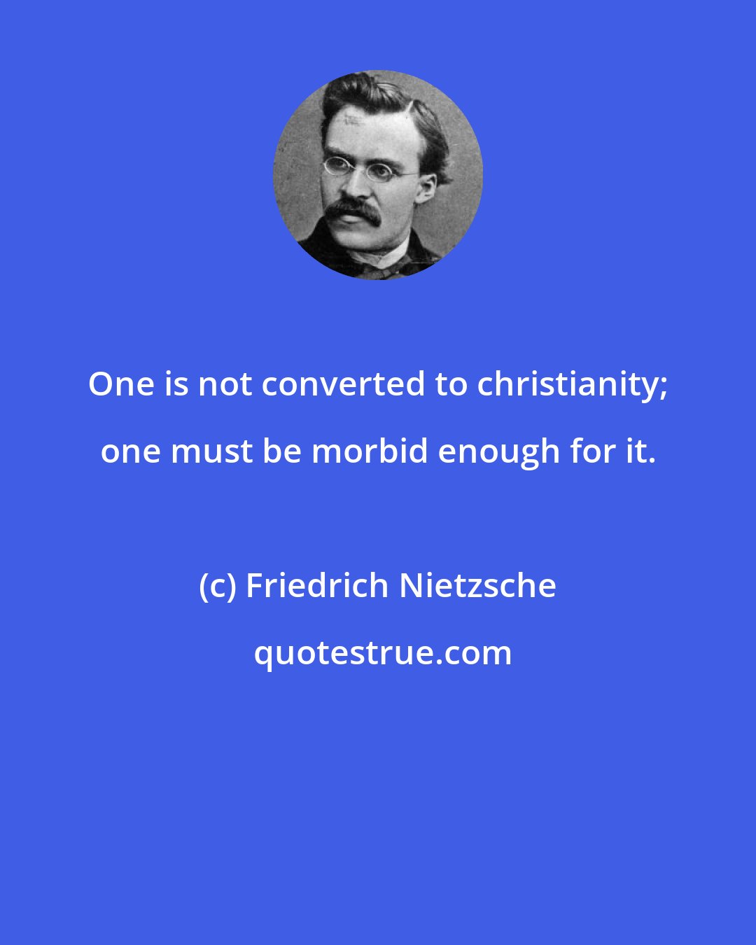 Friedrich Nietzsche: One is not converted to christianity; one must be morbid enough for it.