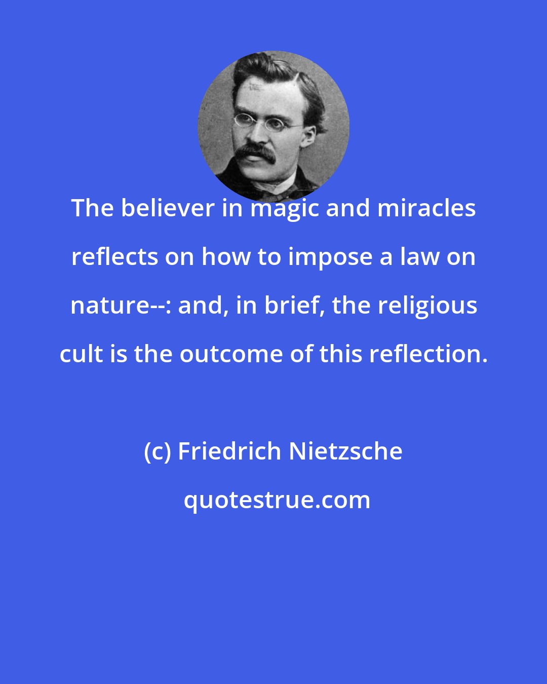 Friedrich Nietzsche: The believer in magic and miracles reflects on how to impose a law on nature--: and, in brief, the religious cult is the outcome of this reflection.