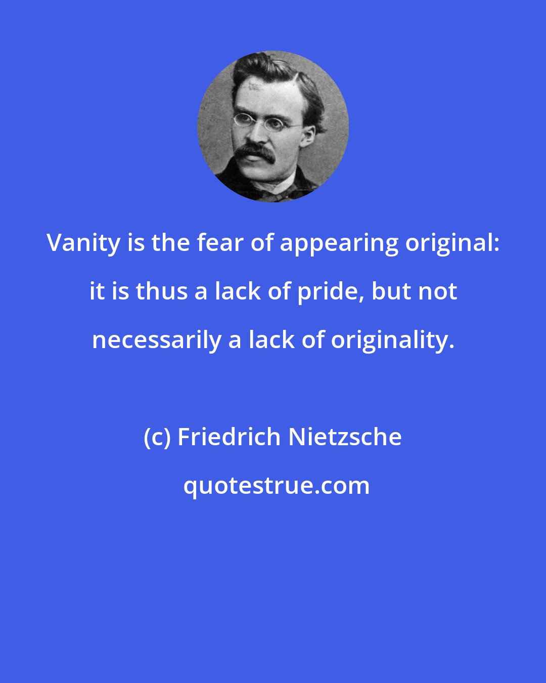 Friedrich Nietzsche: Vanity is the fear of appearing original: it is thus a lack of pride, but not necessarily a lack of originality.