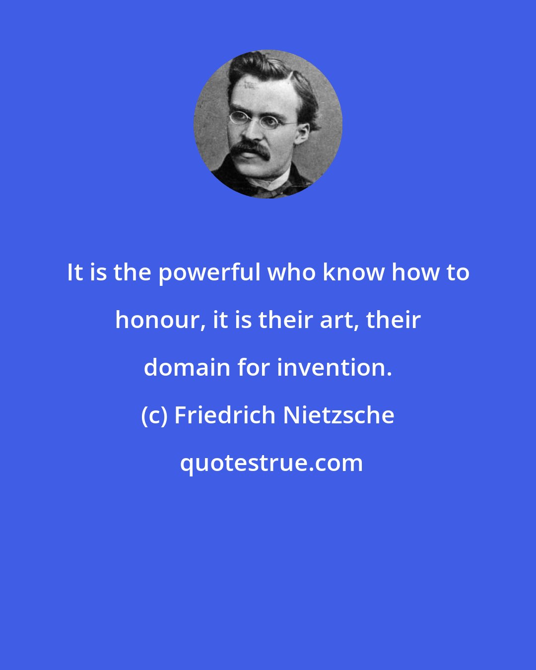 Friedrich Nietzsche: It is the powerful who know how to honour, it is their art, their domain for invention.