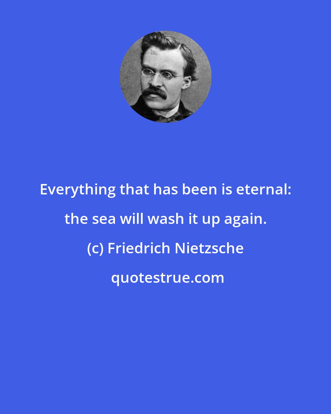 Friedrich Nietzsche: Everything that has been is eternal: the sea will wash it up again.