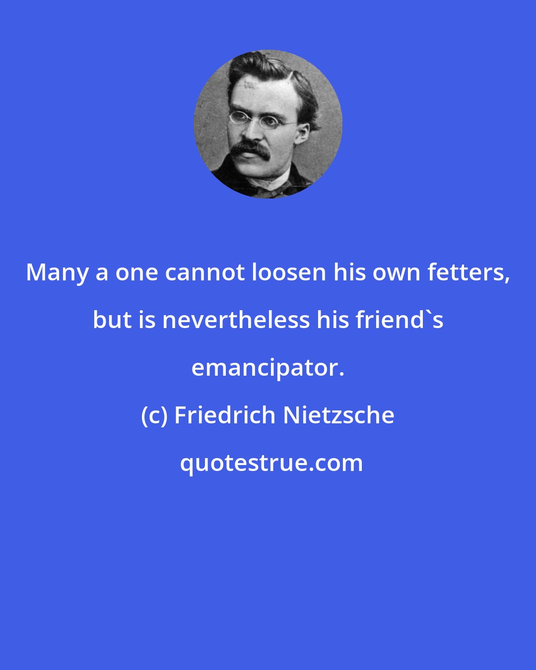 Friedrich Nietzsche: Many a one cannot loosen his own fetters, but is nevertheless his friend's emancipator.