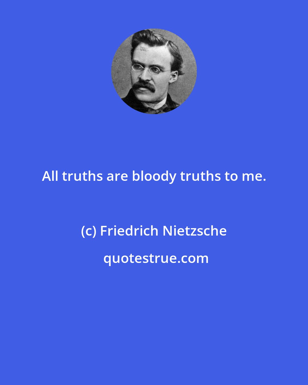 Friedrich Nietzsche: All truths are bloody truths to me.