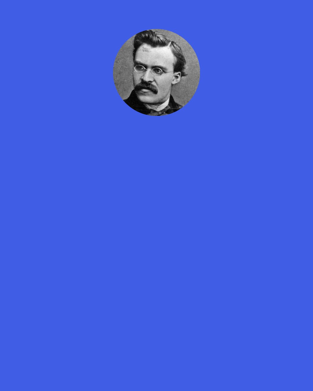 Friedrich Nietzsche: It is the music in our conscience, the dance in our spirit, to which Puritan litanies, moral sermons, and goody goodness won’t chime.