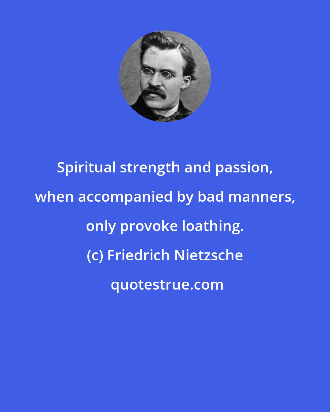 Friedrich Nietzsche: Spiritual strength and passion, when accompanied by bad manners, only provoke loathing.