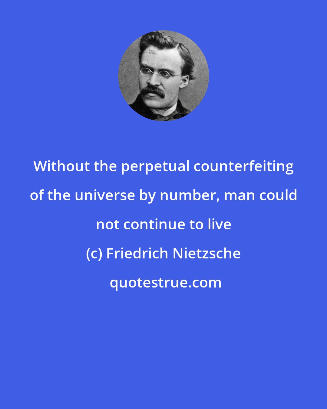 Friedrich Nietzsche: Without the perpetual counterfeiting of the universe by number, man could not continue to live